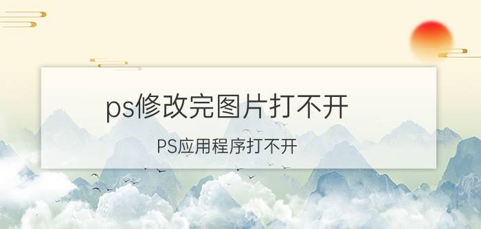 ps修改完图片打不开 PS应用程序打不开？